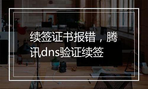 续签证书报错，腾讯dns验证续签
