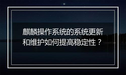 麒麟操作系统的系统更新和维护如何提高稳定性?