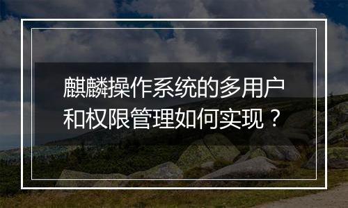 麒麟操作系统的多用户和权限管理如何实现？