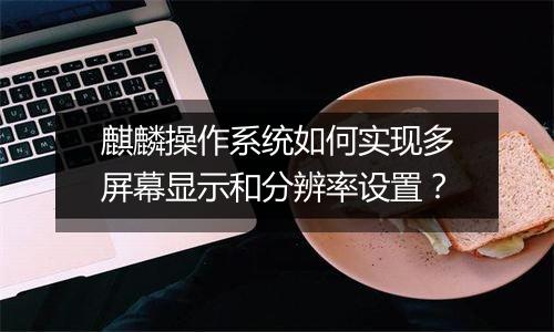 麒麟操作系统如何实现多屏幕显示和分辨率设置？