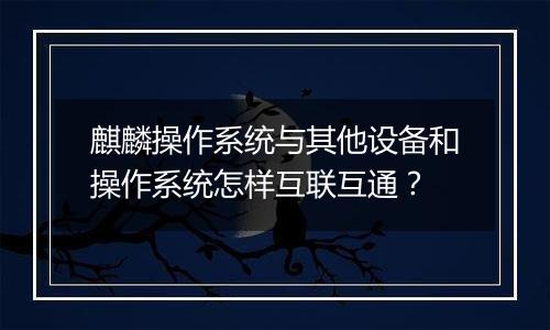 麒麟操作系统与其他设备和操作系统怎样互联互通?