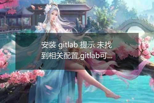 安装 gitlab 提示 未找到相关配置,gitlab可能已损坏