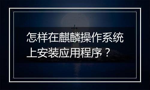 怎样在麒麟操作系统上安装应用程序？