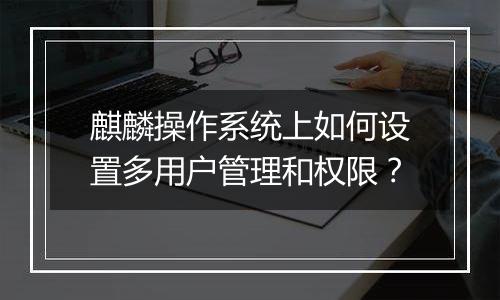 麒麟操作系统上如何设置多用户管理和权限?