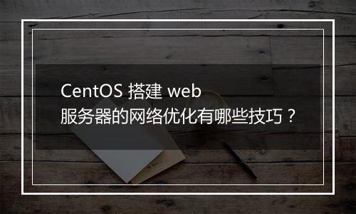 CentOS 搭建 web 服务器的网络优化有哪些技巧?