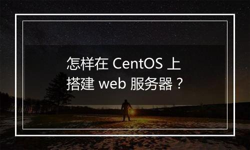 怎样在 CentOS 上搭建 web 服务器？