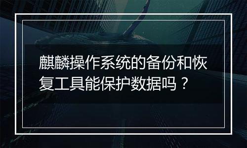 麒麟操作系统的备份和恢复工具能保护数据吗?