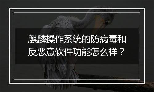 麒麟操作系统的防病毒和反恶意软件功能怎么样?