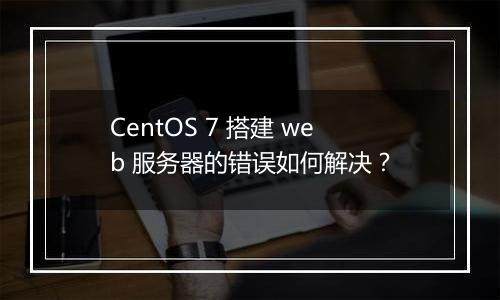 CentOS 7 搭建 web 服务器的错误如何解决?