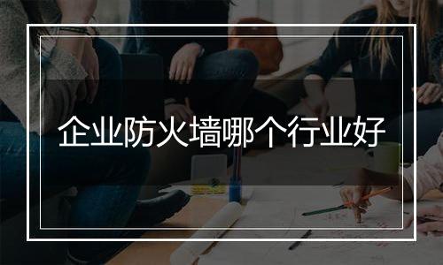 企业防火墙哪个行业好