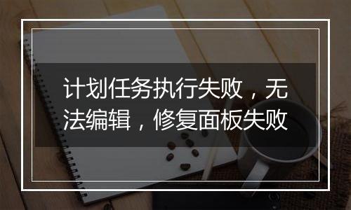 计划任务执行失败，无法编辑，修复面板失败