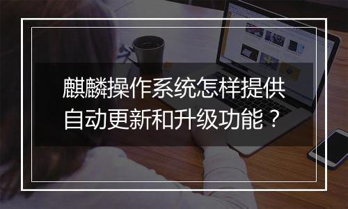 麒麟操作系统怎样提供自动更新和升级功能?