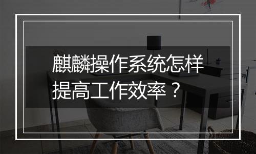 麒麟操作系统怎样提高工作效率?