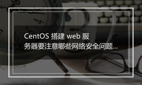 CentOS 搭建 web 服务器要注意哪些网络安全问题？