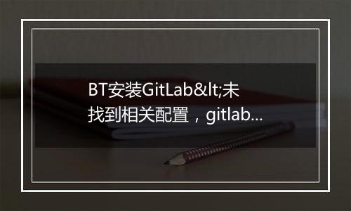 BT安装GitLab<未找到相关配置,gitlab可能已损坏!>
