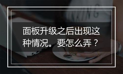 面板升级之后出现这种情况。要怎么弄?