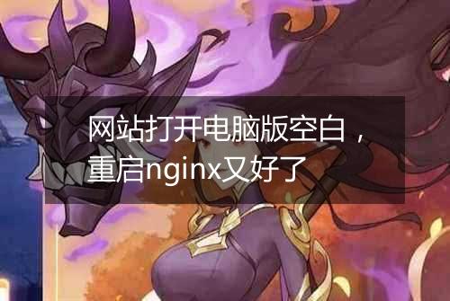 网站打开电脑版空白,重启nginx又好了