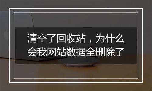 清空了回收站,为什么会我网站数据全删除了