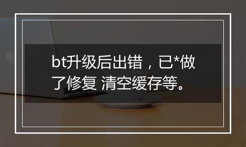 bt升级后出错，已*做了修复 清空缓存等。