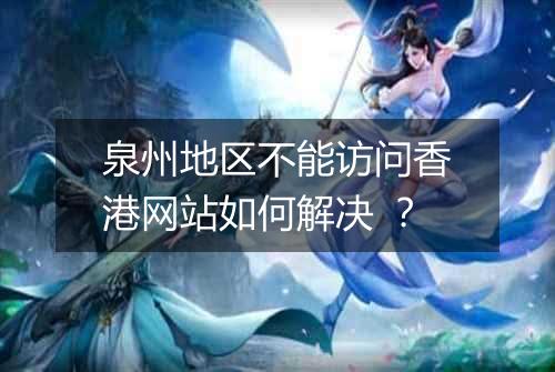 泉州地区不能访问香港网站如何解决 ?