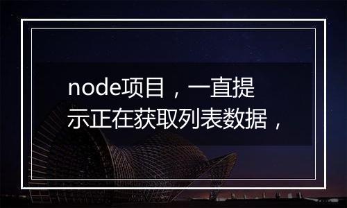 node项目,一直提示正在获取列表数据,