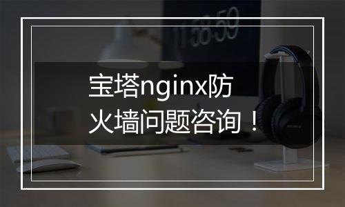 宝塔nginx防火墙问题咨询!