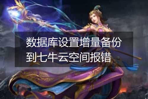 数据库设置增量备份到七牛云空间报错