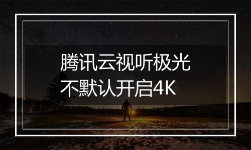 腾讯云视听极光不默认开启4K
