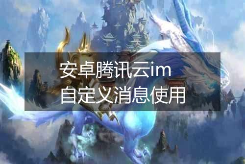 安卓腾讯云im自定义消息使用