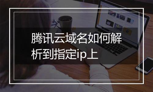腾讯云域名如何解析到指定ip上