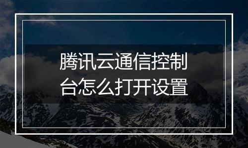 腾讯云通信控制台怎么打开设置