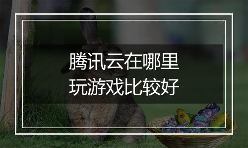 腾讯云在哪里玩游戏比较好