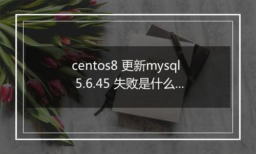 centos8 更新mysql 5.6.45 失败是什么原因?