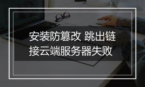 安装防篡改 跳出链接云端服务器失败