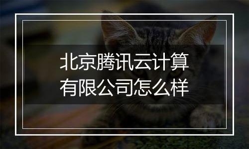 北京腾讯云计算有限公司怎么样