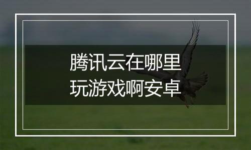 腾讯云在哪里玩游戏啊安卓