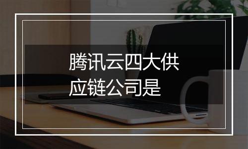 腾讯云四大供应链公司是