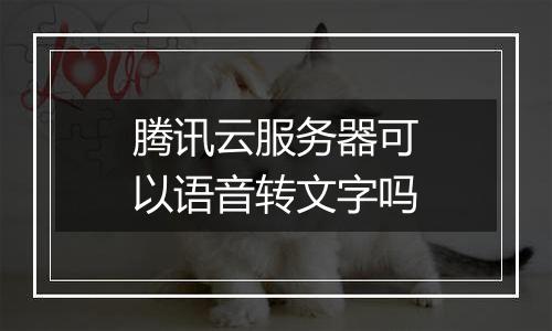 腾讯云服务器可以语音转文字吗