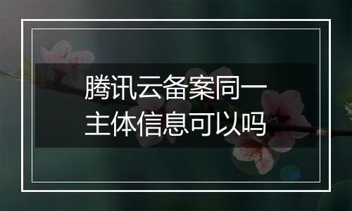 腾讯云备案同一主体信息可以吗
