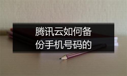 腾讯云如何备份手机号码的