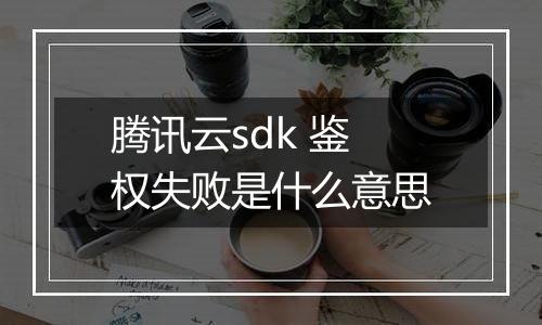 腾讯云sdk 鉴权失败是什么意思