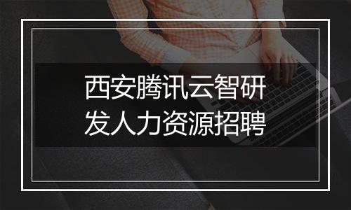 西安腾讯云智研发人力资源招聘