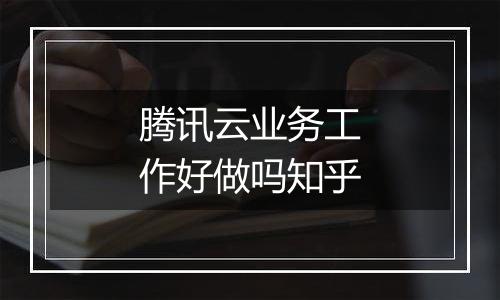 腾讯云业务工作好做吗知乎