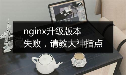 nginx升级版本失败,请教大神指点