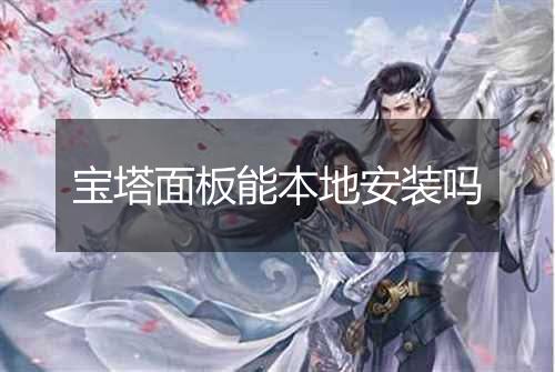 宝塔面板能本地安装吗