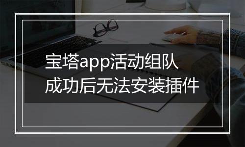 宝塔app活动组队成功后无法安装插件