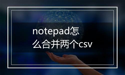 notepad怎么合并两个csv