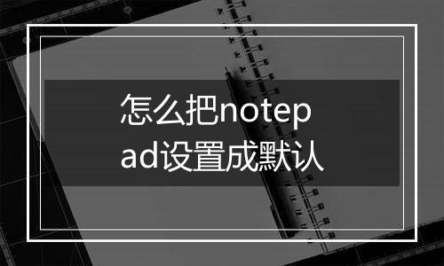 怎么把notepad设置成默认