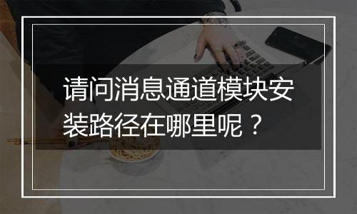 请问消息通道模块安装路径在哪里呢?