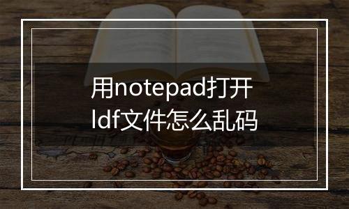 用notepad打开ldf文件怎么乱码